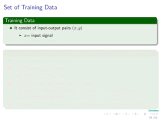 Set of Training Data
Training Data
It consist of input-output pairs (x, y)
x= input signal
y= desired output
Thus, we have the following phases of designing a Neuronal Network
1 Choose appropriate architecture
2 Train the network - learning.
1 Use the Training Data!!!
3 Test the network with data not seen before
1 Use a set of pairs that where not shown to the network so the y
component is guessed.
4 Then, you can see how well the network behaves - Generalization Phase.
59 / 63
 