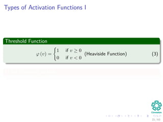 Types of Activation Functions I
Threshold Function
ϕ (v) =
1 if v ≥ 0
0 if v < 0
(Heaviside Function) (3)
In the following picture
21 / 63
 