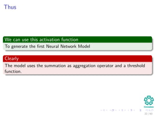 Thus
We can use this activation function
To generate the ﬁrst Neural Network Model
Clearly
The model uses the summation as aggregation operator and a threshold
function.
22 / 63
 