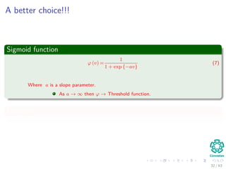 A better choice!!!
Sigmoid function
ϕ (v) =
1
1 + exp {−av}
(7)
Where a is a slope parameter.
As a → ∞ then ϕ → Threshold function.
Examples
32 / 63
 