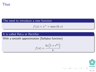 Thus
The need to introduce a new function
f (x) = x+
= max (0, x)
It is called ReLu or Rectiﬁer
With a smooth approximation (Softplus function)
f (x) =
ln 1 + ekx
k
38 / 63
 