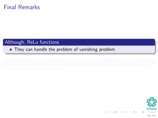 Final Remarks
Although, ReLu functions
They can handle the problem of vanishing problem
However, as we will see, saturation starts to appear as a problem
As in Hebbian Learning!!!
41 / 63
 