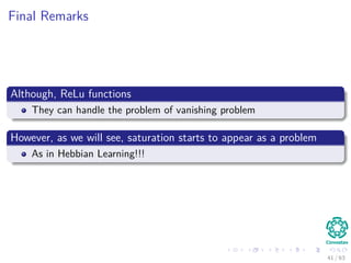 Final Remarks
Although, ReLu functions
They can handle the problem of vanishing problem
However, as we will see, saturation starts to appear as a problem
As in Hebbian Learning!!!
41 / 63
 