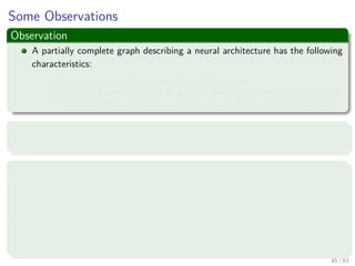 Some Observations
Observation
A partially complete graph describing a neural architecture has the following
characteristics:
Source nodes supply input signals to the graph.
Each neuron is represented by a single node called a computation node.
The communication links provide directions of signal ﬂow in the graph.
However
Other Representations exist!!!
Three main representations ones
Block diagram, providing a functional description of the network.
Signal-ﬂow graph, providing a complete description of signal ﬂow in the
network.
Then one we plan to use.
Architectural graph, describing the network layout.
45 / 63
 