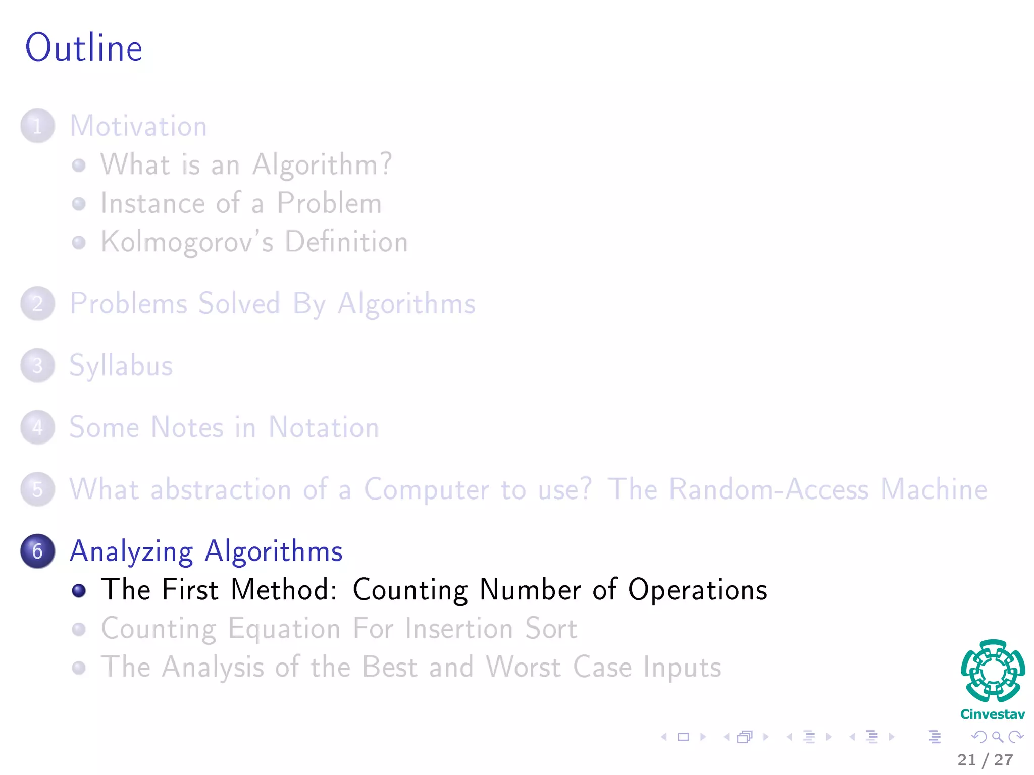 Now, what we are going to look at!!!
First
Some stuﬀ about notation!!!
Second
What abstraction of a Computer to use?
Third
A ﬁrst approach to analyzing algorithms!!!
20 / 36
 