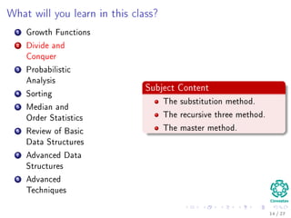 Outline
1 Motivation
What is an Algorithm?
Instance of a Problem
Kolmogorov’s Deﬁnition
2 Problems Solved By Algorithms
What Problems Are Solved By Algorithms?
3 Syllabus
Subjects for the Class
4 Some Notes in Notation
Before Anything, The Notation for Pseudo-Code
5 What abstraction of a Computer to use?
The Random-Access Machine (RAM) Machine
6 Analyzing Algorithms
How Input Size aﬀects Running Time
The First Method: Counting Number of Operations
Counting Equation For Insertion Sort
The Analysis of the Best and Worst Case Inputs
14 / 36
 