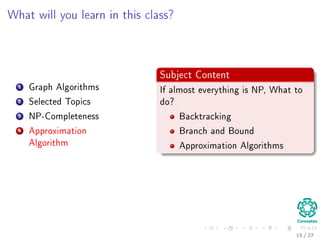 Outline
1 Motivation
What is an Algorithm?
Instance of a Problem
Kolmogorov’s Deﬁnition
2 Problems Solved By Algorithms
What Problems Are Solved By Algorithms?
3 Syllabus
Subjects for the Class
4 Some Notes in Notation
Before Anything, The Notation for Pseudo-Code
5 What abstraction of a Computer to use?
The Random-Access Machine (RAM) Machine
6 Analyzing Algorithms
How Input Size aﬀects Running Time
The First Method: Counting Number of Operations
Counting Equation For Insertion Sort
The Analysis of the Best and Worst Case Inputs
17 / 36
 