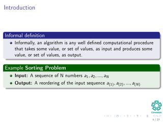 Introduction
Informal deﬁnition
Informally, an algorithm is any well deﬁned computational procedure that
It takes some value, or set of values, as input.
Then, it produces some value, or set of values, as output.
Examples
4 / 36
 