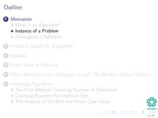 Introduction
Informal deﬁnition
Informally, an algorithm is any well deﬁned computational procedure that
It takes some value, or set of values, as input.
Then, it produces some value, or set of values, as output.
Examples
4 / 36
 