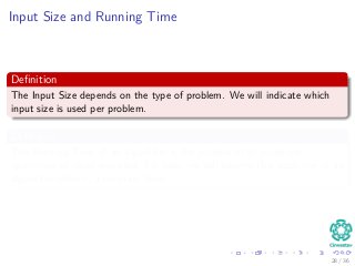 Input Size and Running Time
Deﬁnition
The Input Size depends on the type of problem. We will indicate which
input size is used per problem.
Deﬁnition
The Running Time of an algorithm is the number of of primitives
operations or steps executed. For now, we will assume that each line in an
algorithm takes ci a constant time.
28 / 36
 