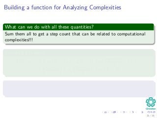 Building a function for Analyzing Complexities
What can we do with all these quantities?
Sum them all to get a step count that can be related to computational
complexities!!!
Counting Equation
T(N) = c1N + c2(N − 1) + c3(N − 1) + c4
N(N+1)
2 − 1 + ...
c5
N(N−1)
2 + c6
N(N−1)
2 + c7 (N − 1)
This can be reduced to something like...
T(N) = aN2 + bN + c
33 / 36
 