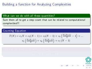 Building a function for Analyzing Complexities
What can we do with all these quantities?
Sum them all to get a step count that can be related to computational
complexities!!!
Counting Equation
T(N) = c1N + c2(N − 1) + c3(N − 1) + c4
N(N+1)
2 − 1 + ...
c5
N(N−1)
2 + c6
N(N−1)
2 + c7 (N − 1)
This can be reduced to something like...
T(N) = aN2 + bN + c
33 / 36
 