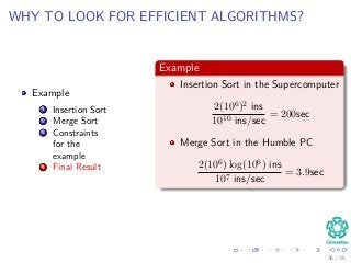 WHY TO LOOK FOR EFFICIENT ALGORITHMS?
Example
1 Insertion Sort
2 Merge Sort
3 Constraints
for the
example
4 Final Result
Example
Insertion Sort in the Supercomputer
2(106)2 ins
1010 ins/sec
= 200sec
Merge Sort in the Humble PC
2(106) log(106) ins
107 ins/sec
= 3.9sec
36 / 36
 