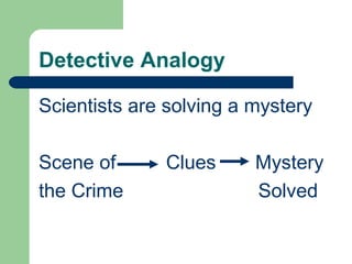 Detective Analogy

Scientists are solving a mystery

Scene of      Clues      Mystery
the Crime                Solved
 