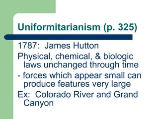 Uniformitarianism (p. 325)
1787: James Hutton
Physical, chemical, & biologic
  laws unchanged through time
- forces which appear small can
  produce features very large
Ex: Colorado River and Grand
  Canyon
 