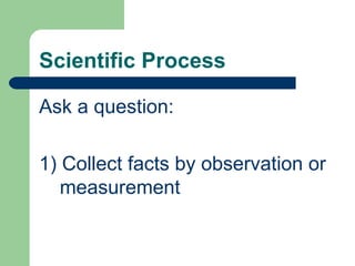 Scientific Process

Ask a question:

1) Collect facts by observation or
   measurement
 