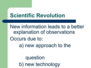 Scientific Revolution
New information leads to a better
 explanation of observations
Occurs due to:
   a) new approach to the

       question
    b) new technology
 