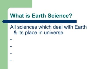 What is Earth Science?
All sciences which deal with Earth
  & its place in universe
-
-
-
-
 