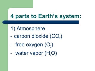 4 parts to Earth’s system:

1) Atmosphere
- carbon dioxide (CO2)

-   free oxygen (O2)
-   water vapor (H2O)
 