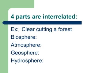 4 parts are interrelated:

Ex: Clear cutting a forest
Biosphere:
Atmosphere:
Geosphere:
Hydrosphere:
 