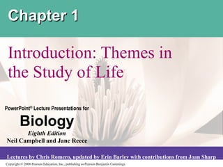 Copyright © 2008 Pearson Education, Inc., publishing as Pearson Benjamin Cummings
PowerPoint® Lecture Presentations for
Biology
Eighth Edition
Neil Campbell and Jane Reece
Lectures by Chris Romero, updated by Erin Barley with contributions from Joan Sharp
Introduction: Themes in
the Study of Life
Chapter 1
 