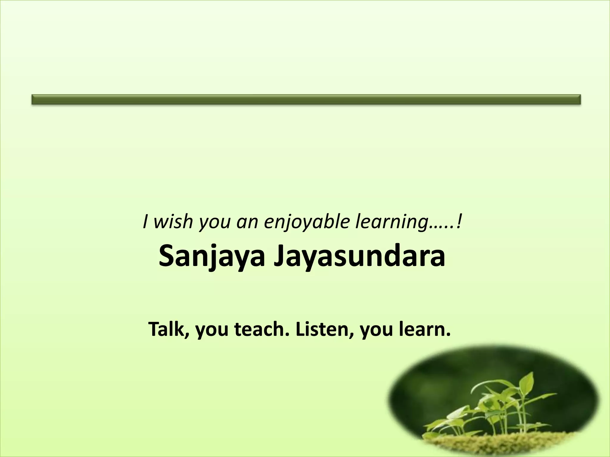 I wish you an enjoyable learning…..!
Sanjaya Jayasundara
Talk, you teach. Listen, you learn.
 