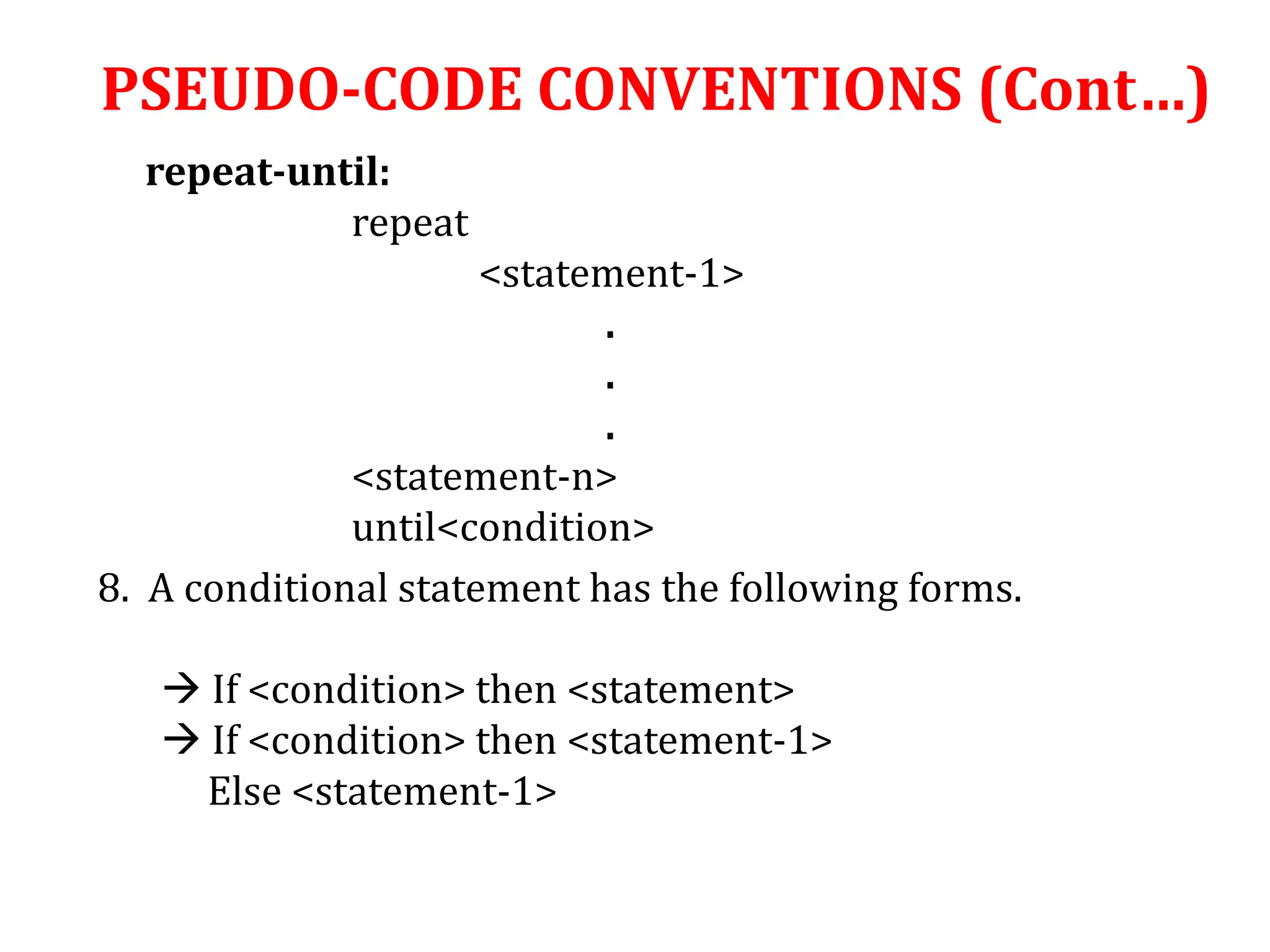 repeat-until:
repeat
<statement-1>
.
.
.
<statement-n>
until<condition>
8. A conditional statement has the following forms.
 If <condition> then <statement>
 If <condition> then <statement-1>
Else <statement-1>
PSEUDO-CODE CONVENTIONS (Cont…)
 