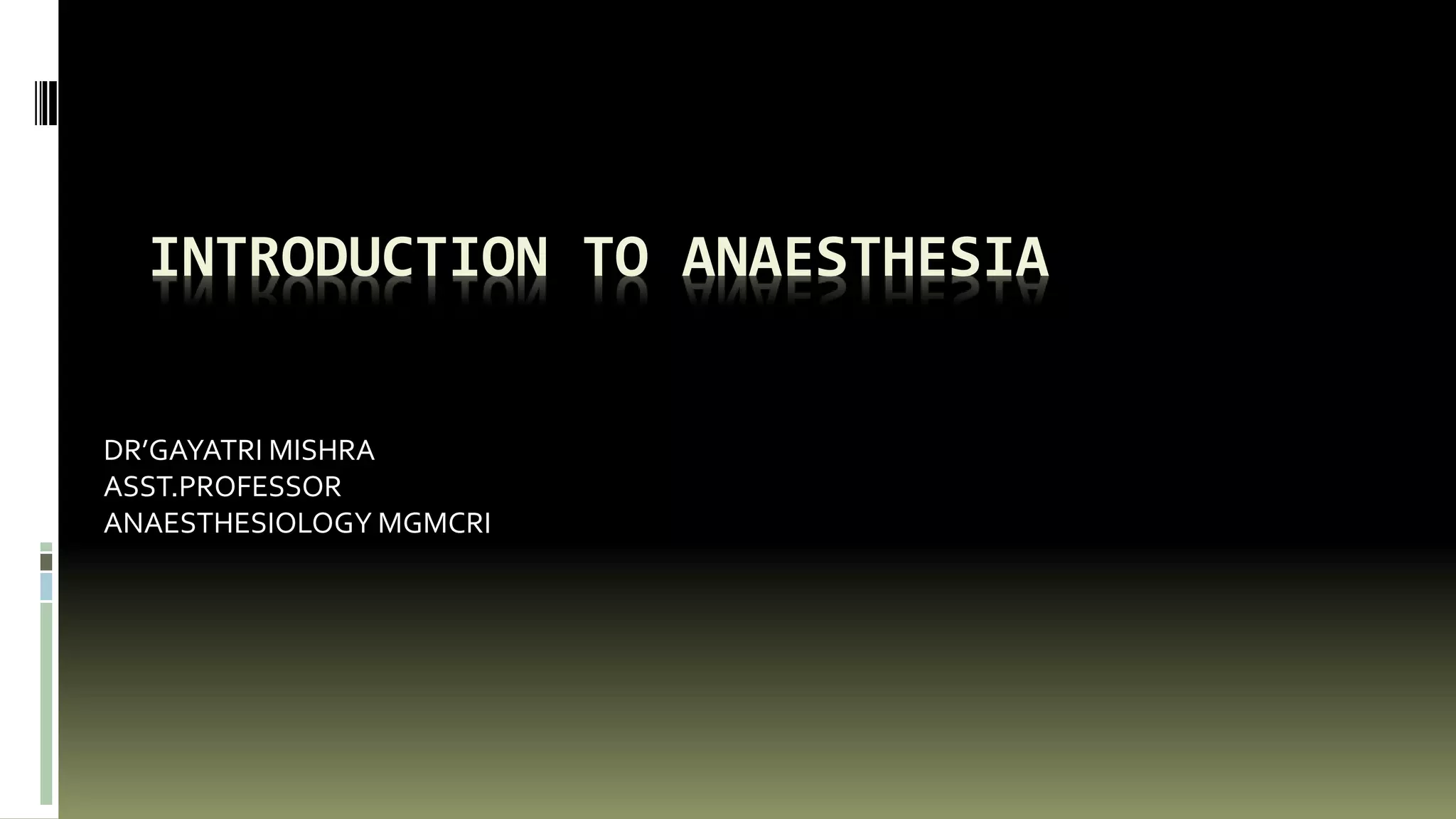INTRODUCTION TO ANAESTHESIA
DR’GAYATRI MISHRA
ASST.PROFESSOR
ANAESTHESIOLOGY MGMCRI