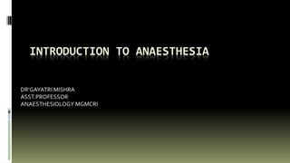 INTRODUCTION TO ANAESTHESIA
DR’GAYATRI MISHRA
ASST.PROFESSOR
ANAESTHESIOLOGY MGMCRI
 