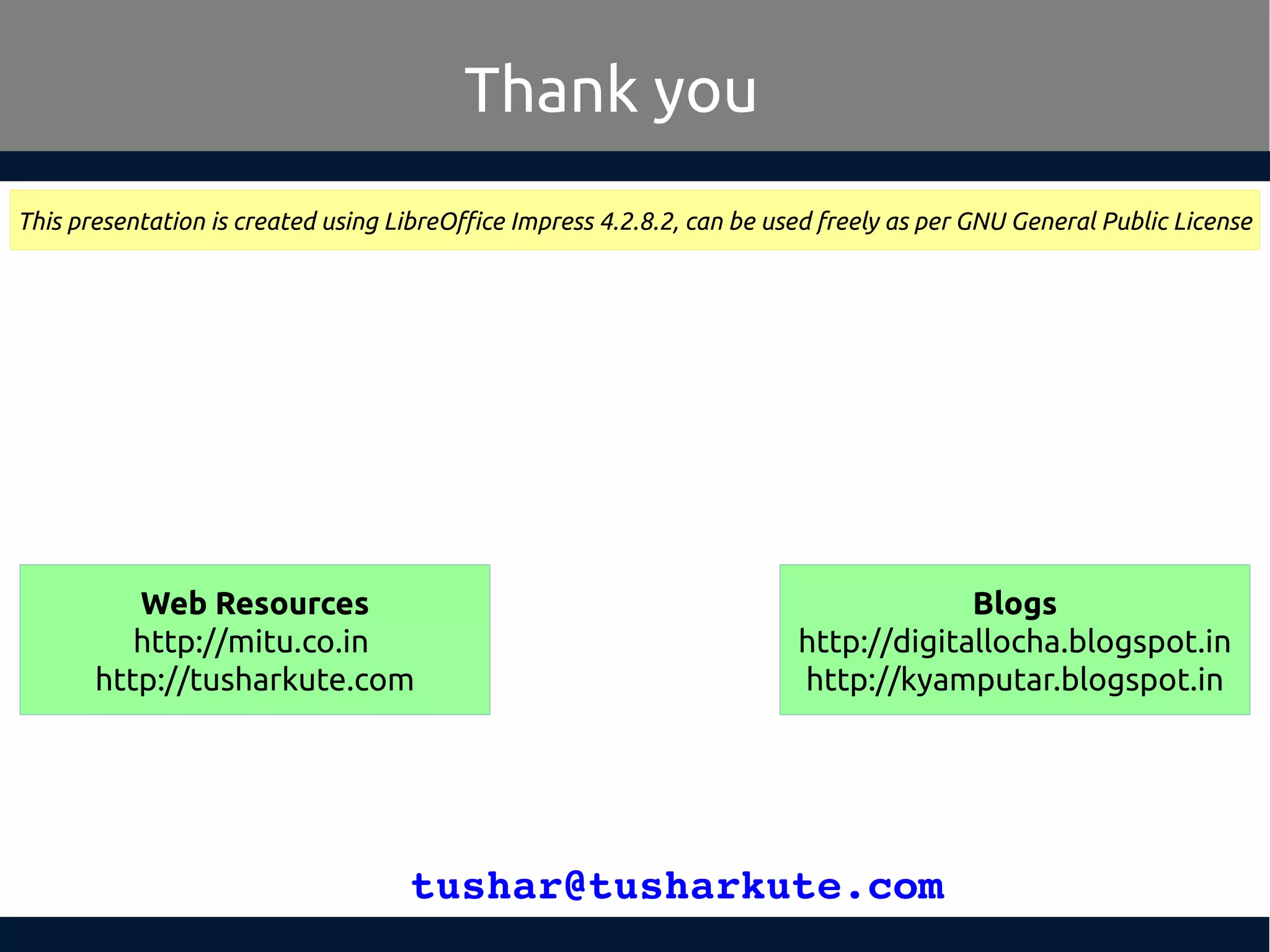 tushar@tusharkute.com
Thank you
This presentation is created using LibreOffice Impress 4.2.8.2, can be used freely as per GNU General Public License
Blogs
http://digitallocha.blogspot.in
http://kyamputar.blogspot.in
Web Resources
http://mitu.co.in
http://tusharkute.com
 