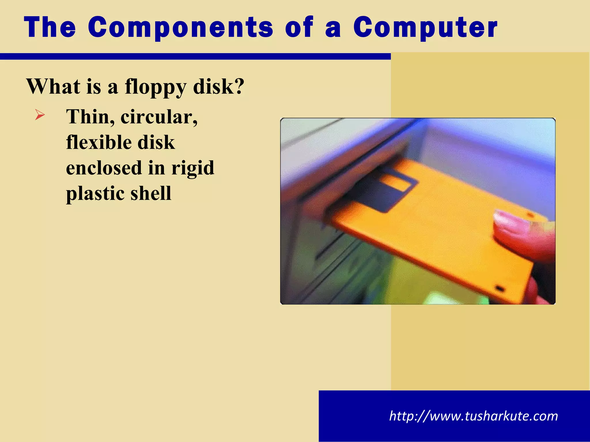 The Components of a Computer What is a floppy disk? Thin, circular,  flexible disk  enclosed in rigid  plastic shell http://www.tusharkute.com 