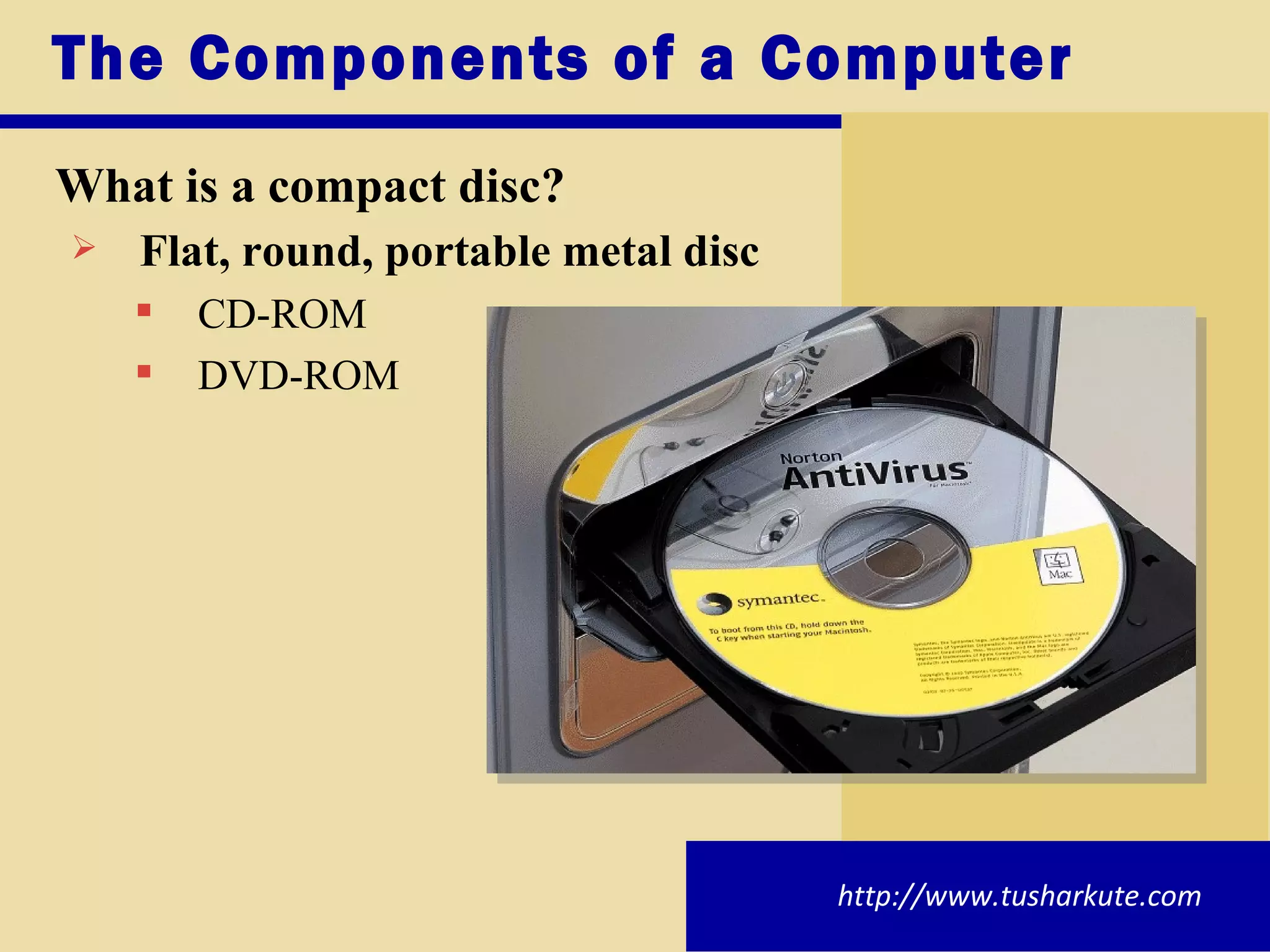 The Components of a Computer What is a compact disc? Flat, round, portable metal disc CD-ROM DVD-ROM http://www.tusharkute.com 