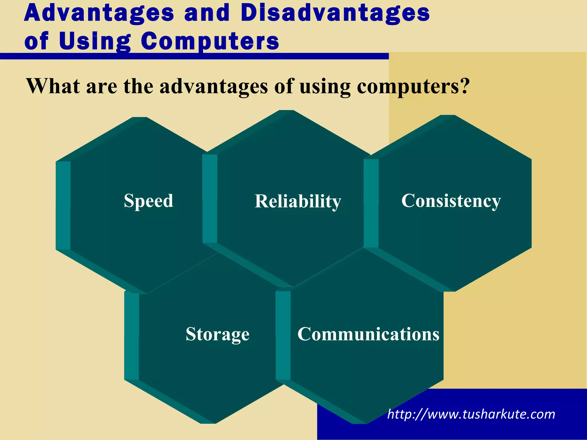 Advantages and Disadvantages  of Using Computers What are the advantages of using computers? http://www.tusharkute.com Storage Communications Speed Reliability Consistency 