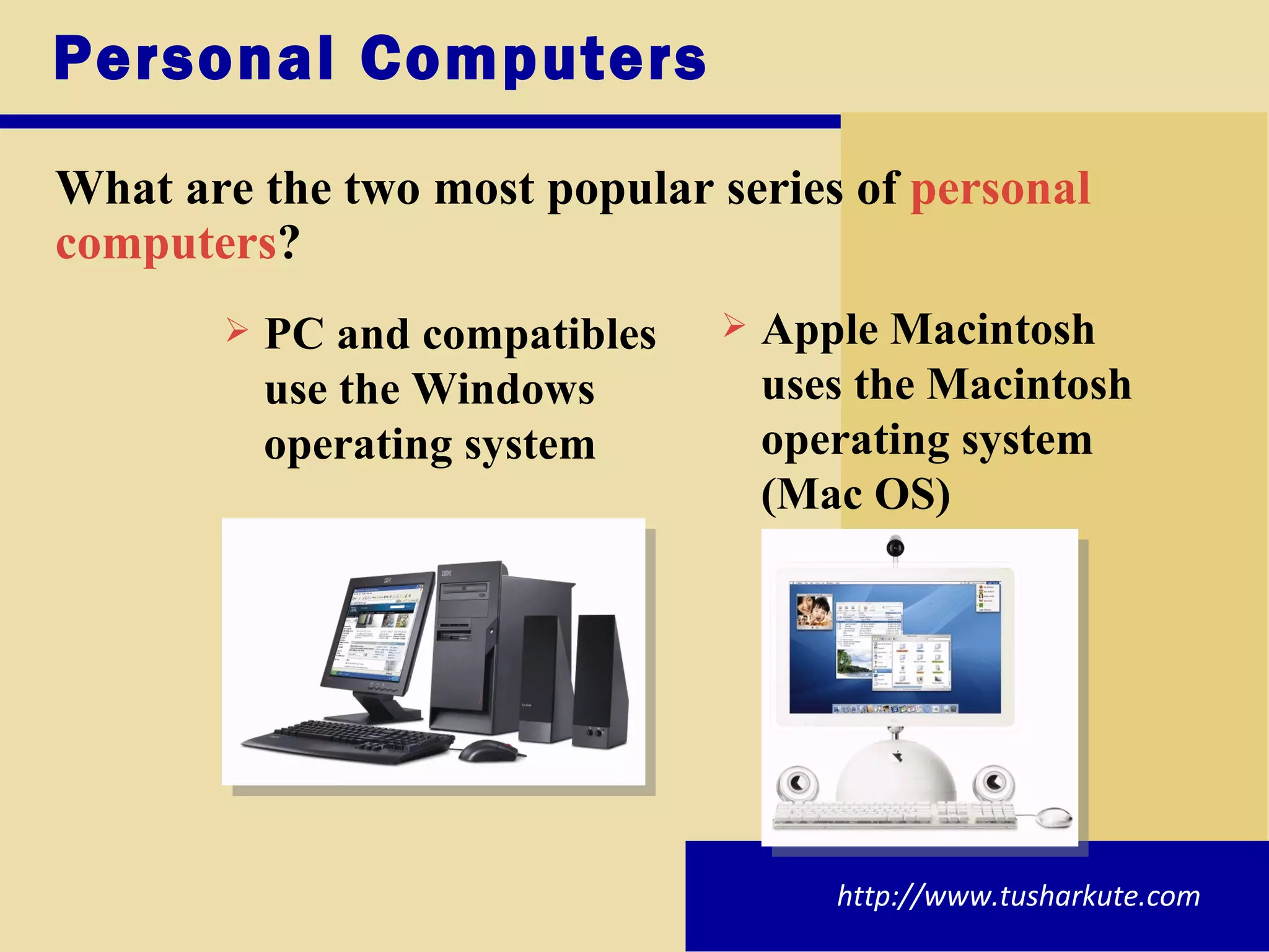 Personal Computers What are the two most popular series of  personal computers ? http://www.tusharkute.com PC and compatibles use the Windows operating system Apple Macintosh uses the Macintosh operating system (Mac OS) 