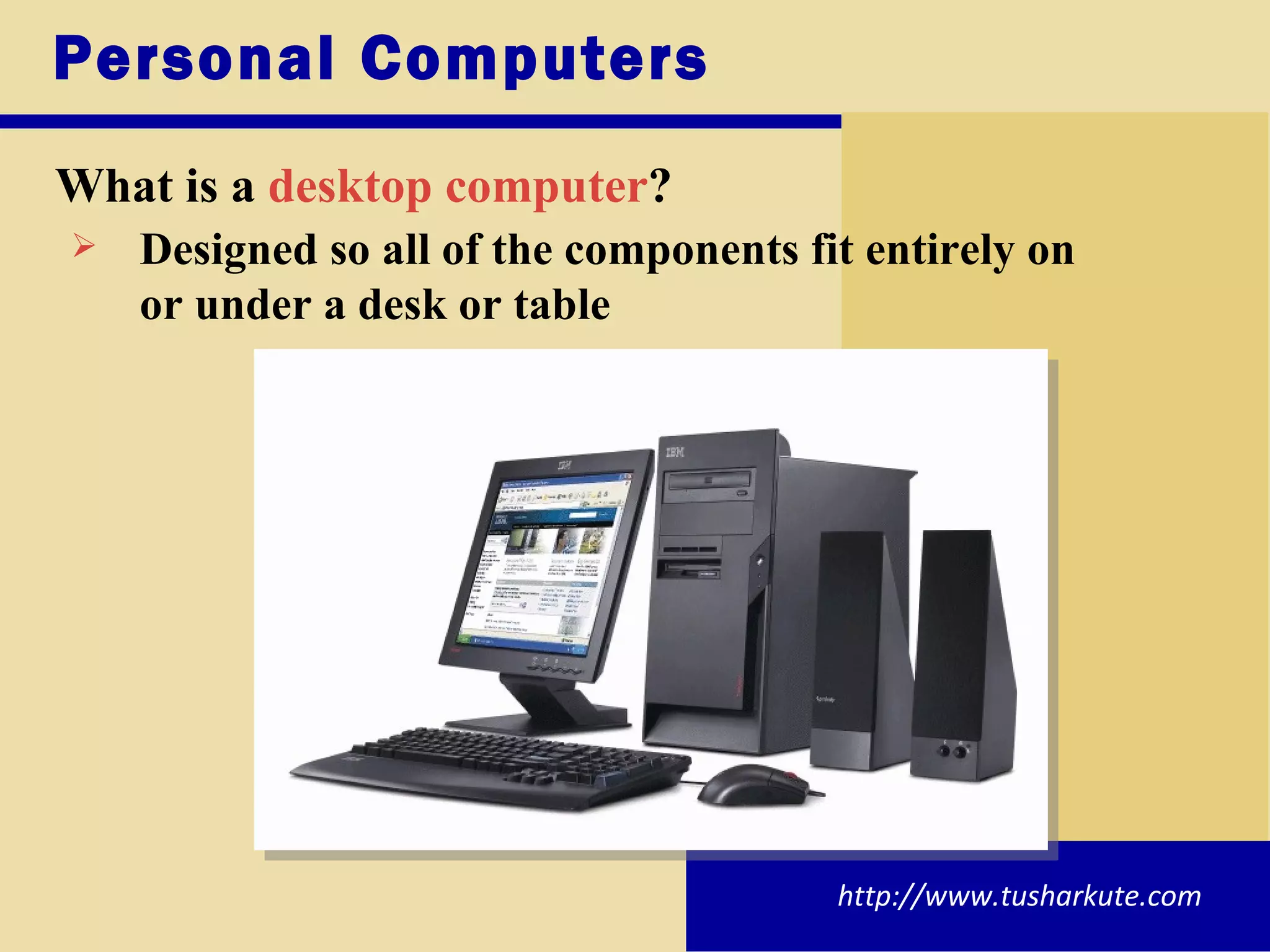 Personal Computers What is a   desktop computer ? Designed so all of the components fit entirely on or under a desk or table http://www.tusharkute.com 