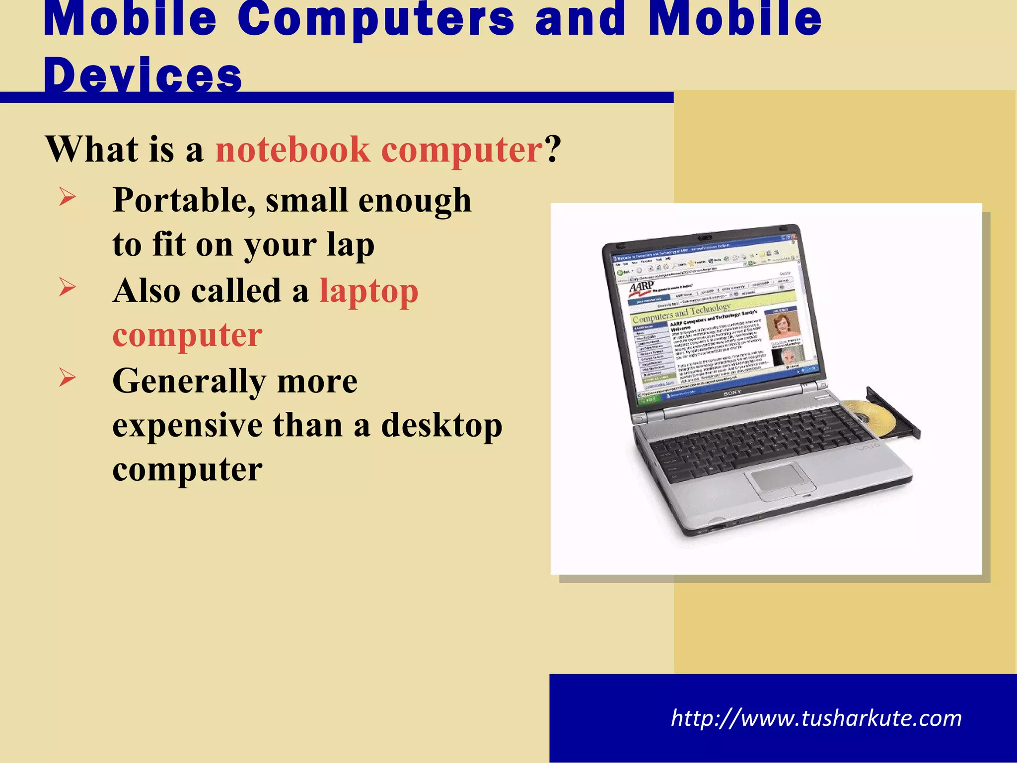 Mobile Computers and Mobile Devices What is a   notebook computer ? Portable, small enough to fit on your lap Also called a  laptop computer Generally more expensive than a desktop computer http://www.tusharkute.com 