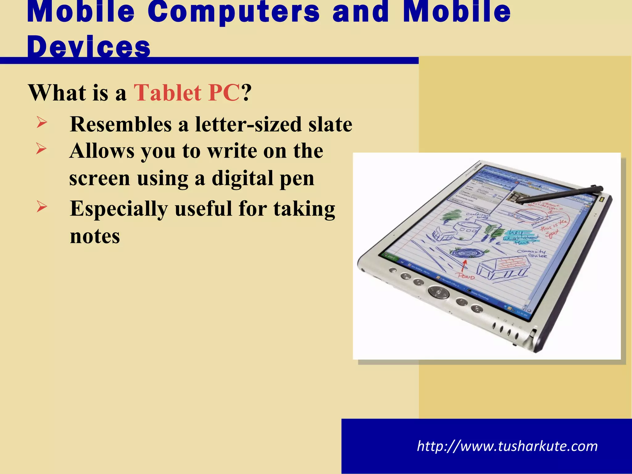 Mobile Computers and Mobile Devices What is a   Tablet PC ? Especially useful for taking notes Resembles a letter-sized slate Allows you to write on the screen using a digital pen http://www.tusharkute.com 