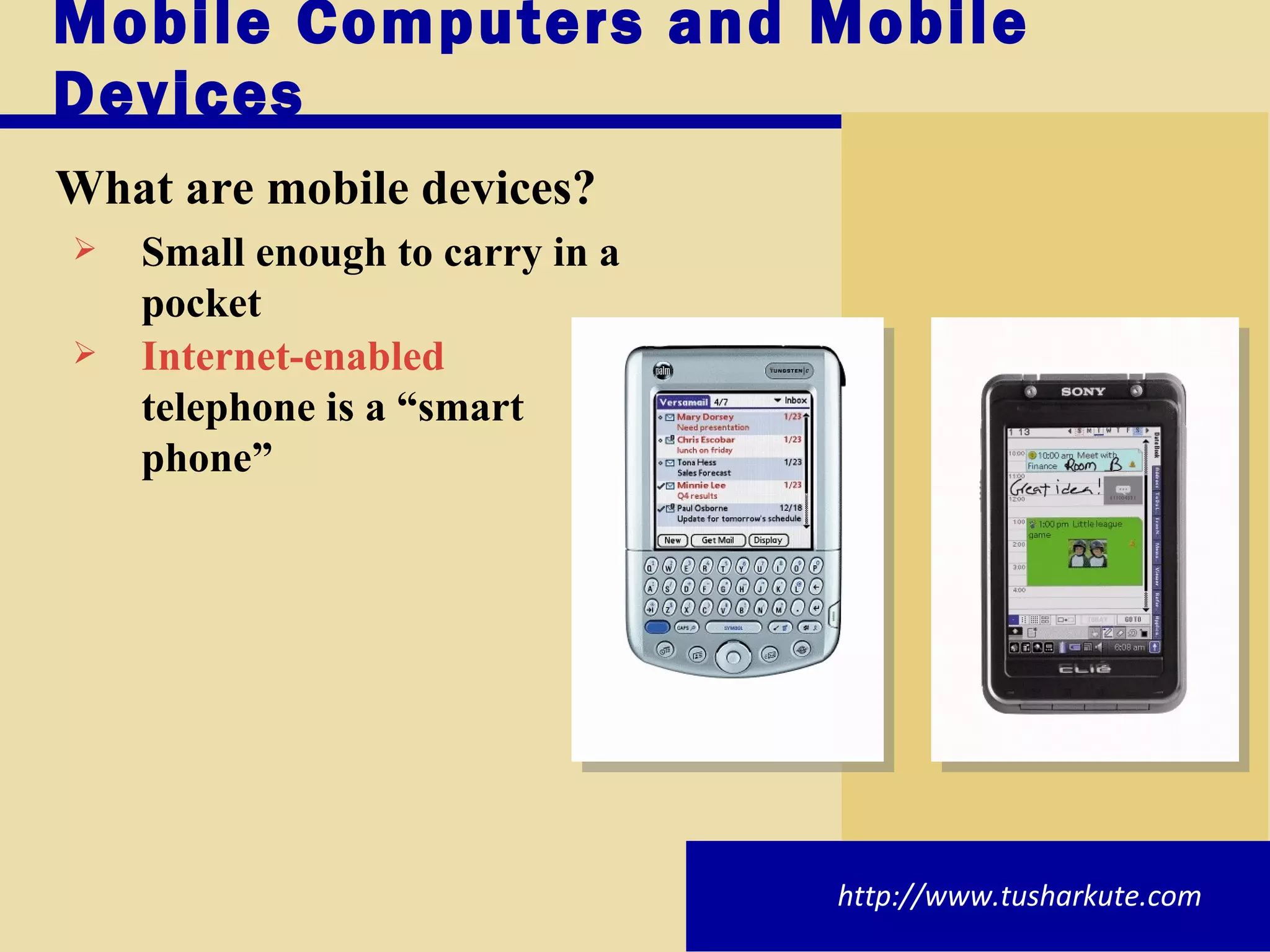 Mobile Computers and Mobile Devices What are mobile devices ? Small enough to carry in a pocket Internet-enabled  telephone is a “smart phone” http://www.tusharkute.com 