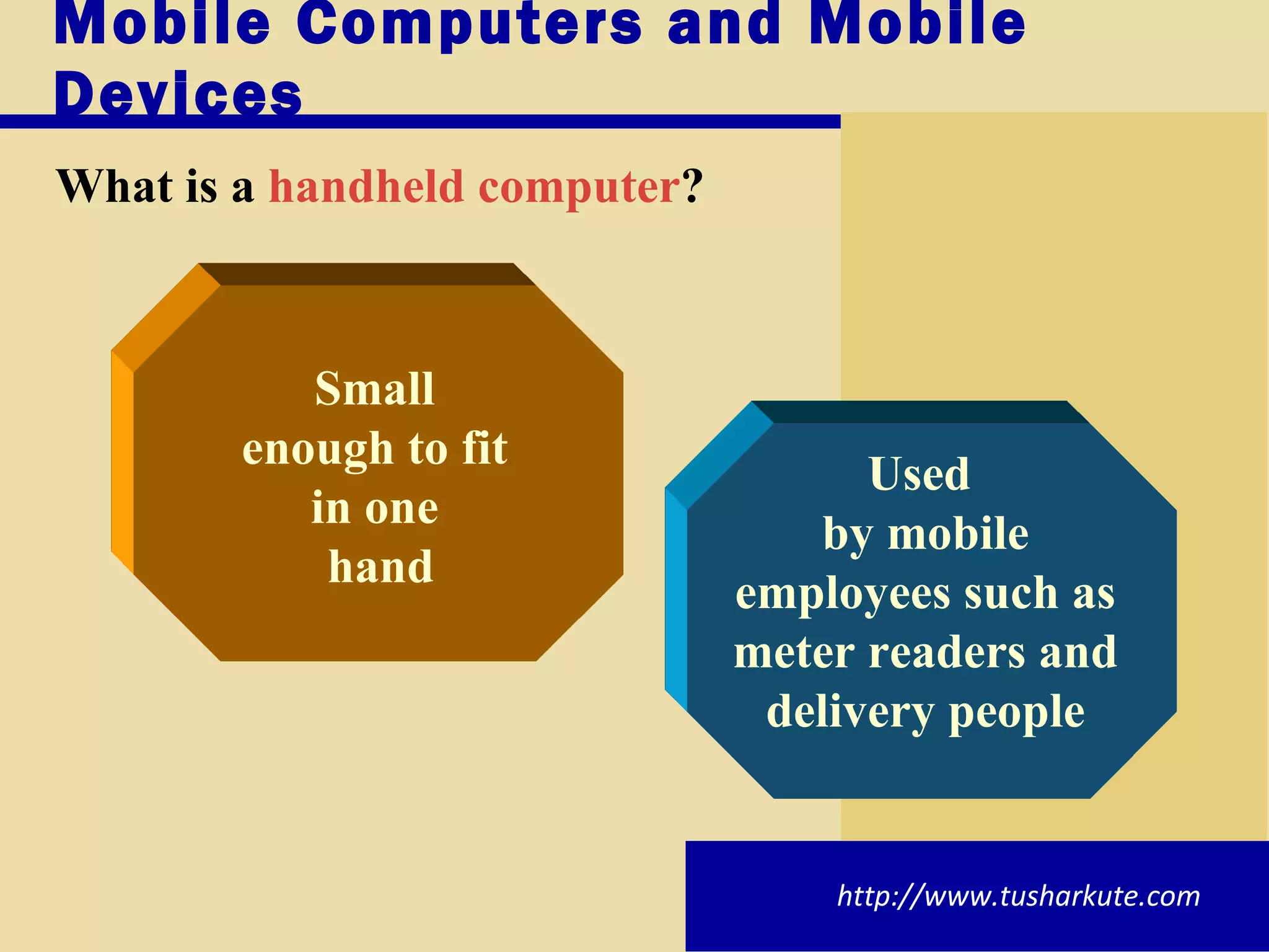 Mobile Computers and Mobile Devices What is a   handheld computer ? http://www.tusharkute.com Used  by mobile employees such as meter readers and delivery people Small  enough to fit  in one  hand 