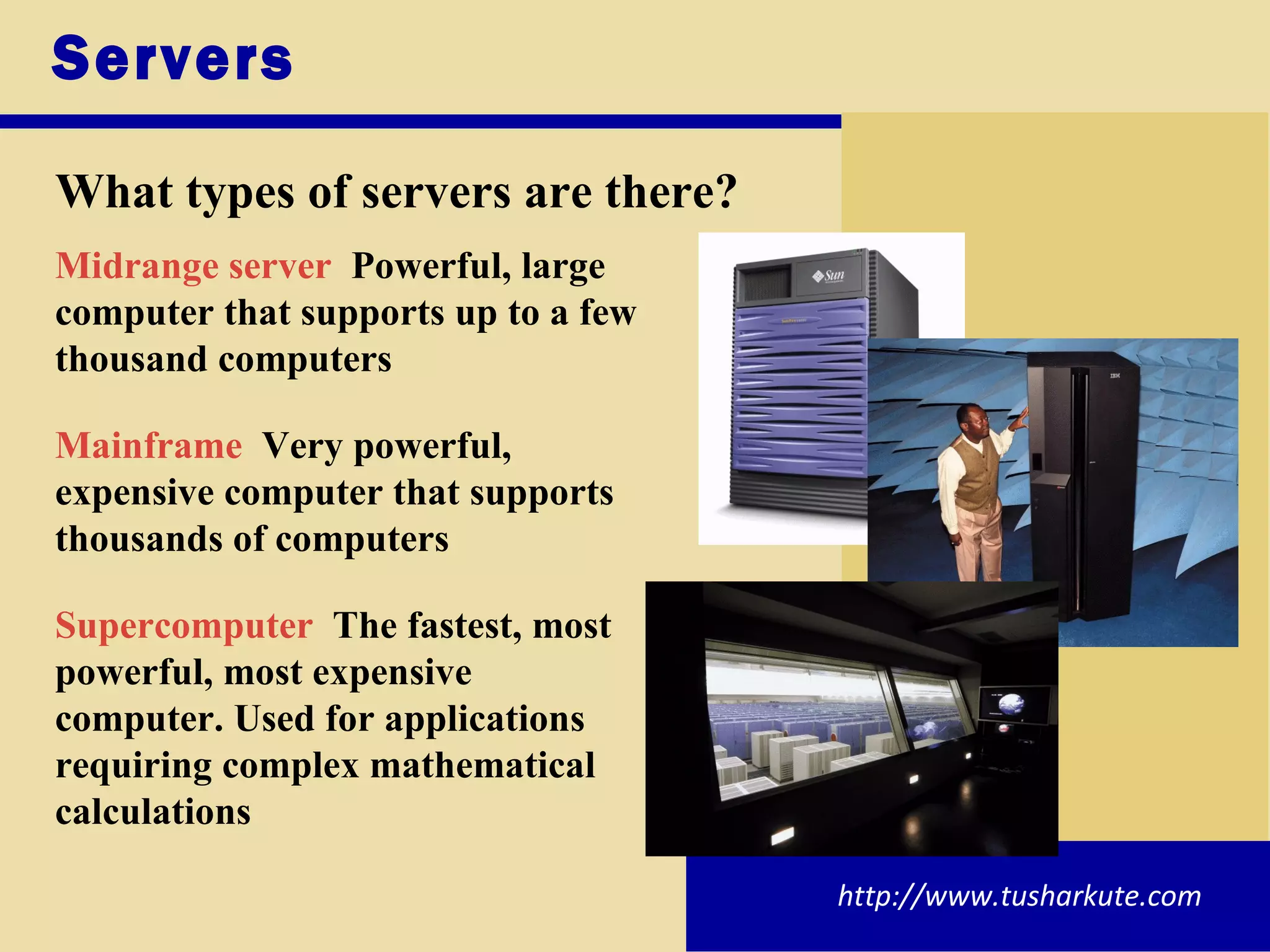 Servers What types of servers are there? Midrange server   Powerful, large computer that supports up to a few thousand computers Mainframe   Very powerful, expensive computer that supports thousands of computers Supercomputer   The fastest, most powerful, most expensive computer. Used for applications requiring complex mathematical calculations http://www.tusharkute.com 