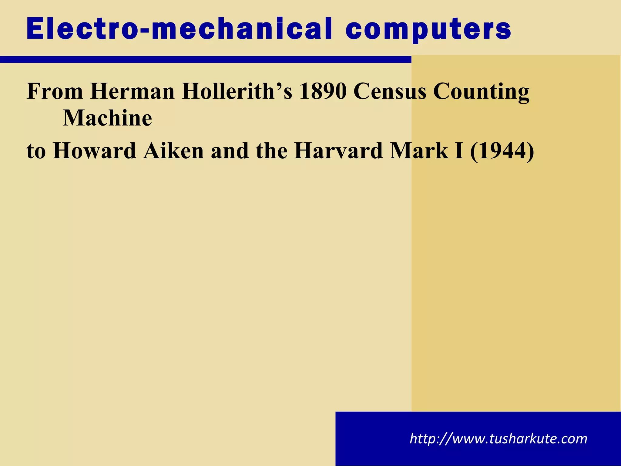 Electro-mechanical computers From Herman Hollerith’s 1890 Census Counting Machine  to Howard Aiken and the Harvard Mark I (1944) http://www.tusharkute.com 