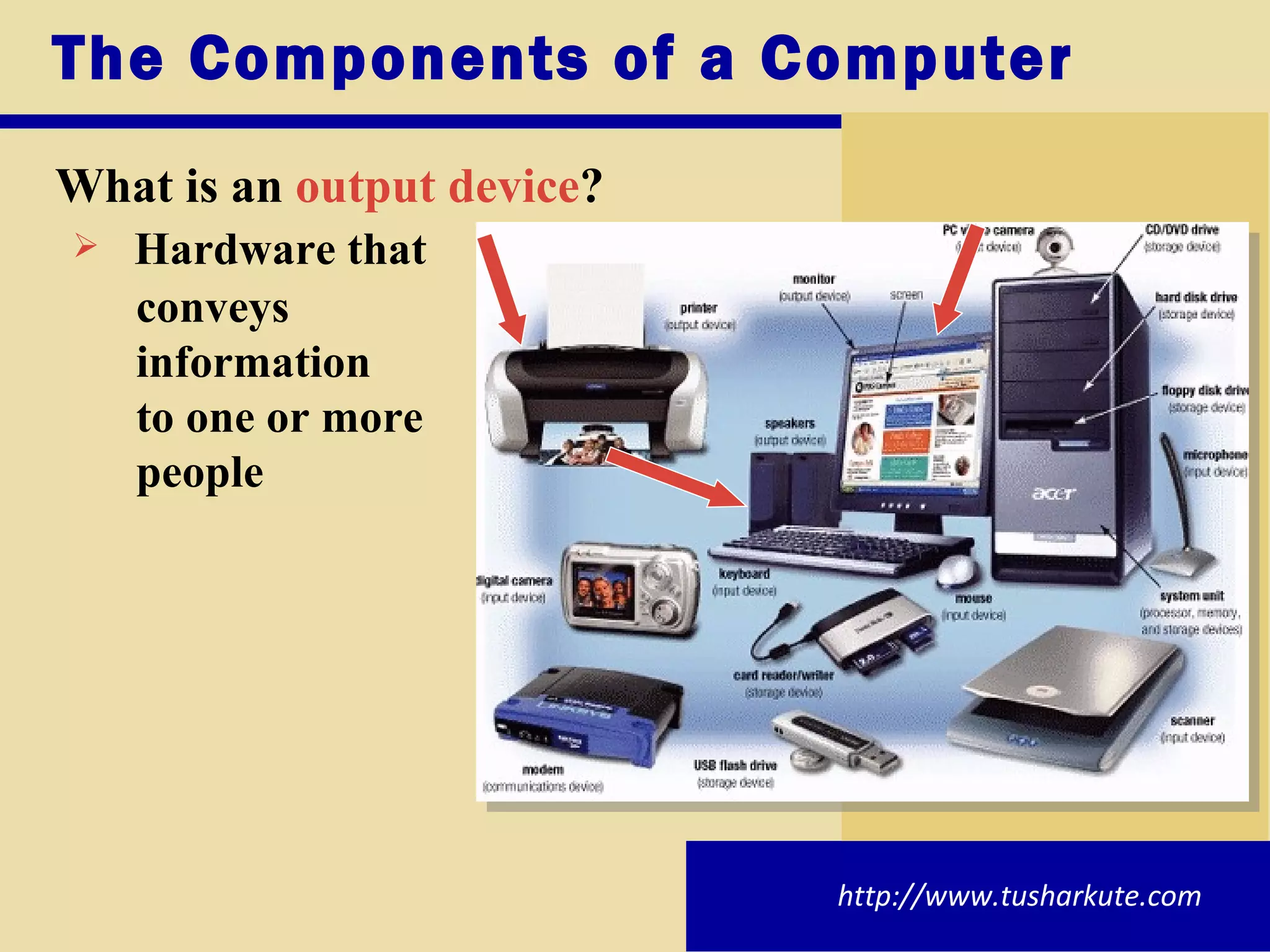 The Components of a Computer What is an  output device ? Hardware that  conveys information  to one or more people http://www.tusharkute.com 
