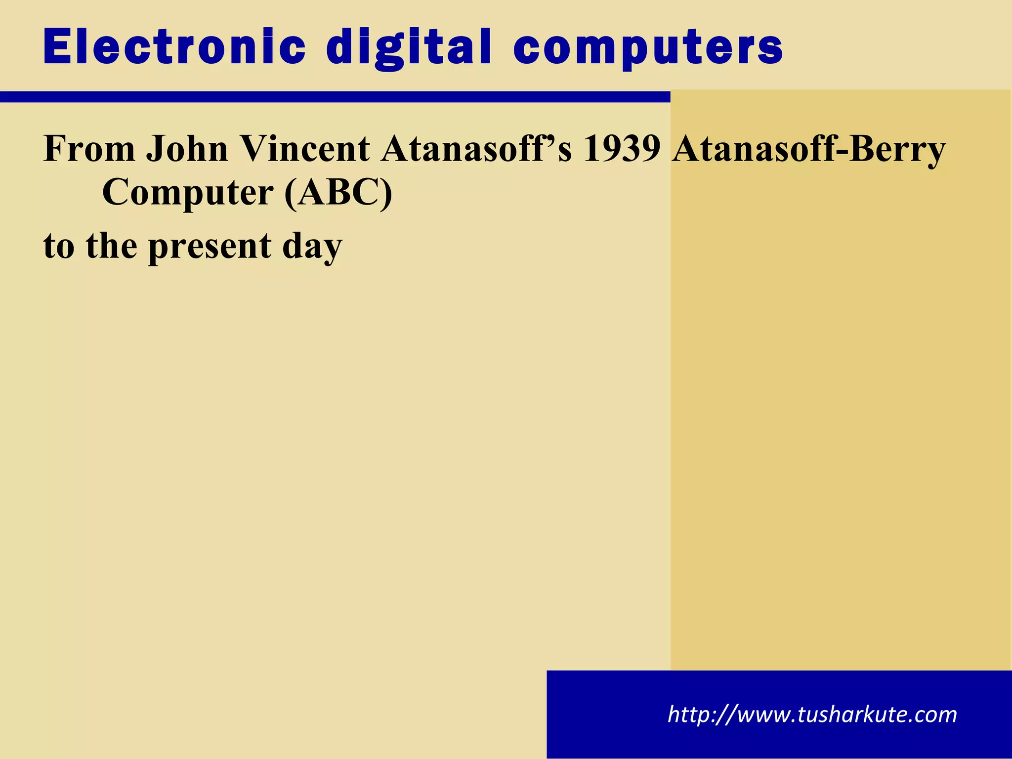 Electronic digital computers From John Vincent Atanasoff’s 1939 Atanasoff-Berry Computer (ABC)  to the present day http://www.tusharkute.com 