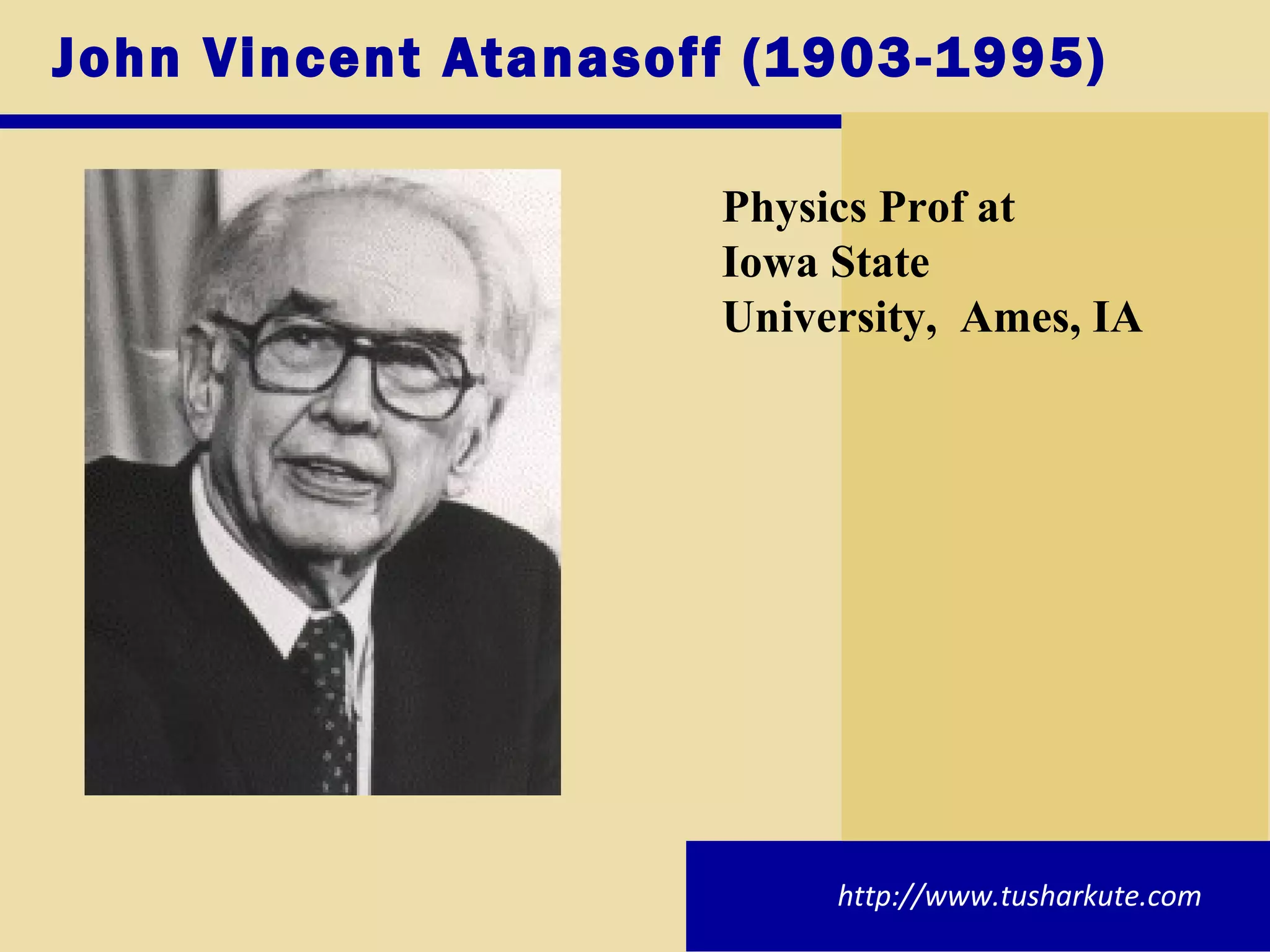 John Vincent Atanasoff (1903-1995)  Physics Prof at  Iowa State  University,  Ames, IA  http://www.tusharkute.com 