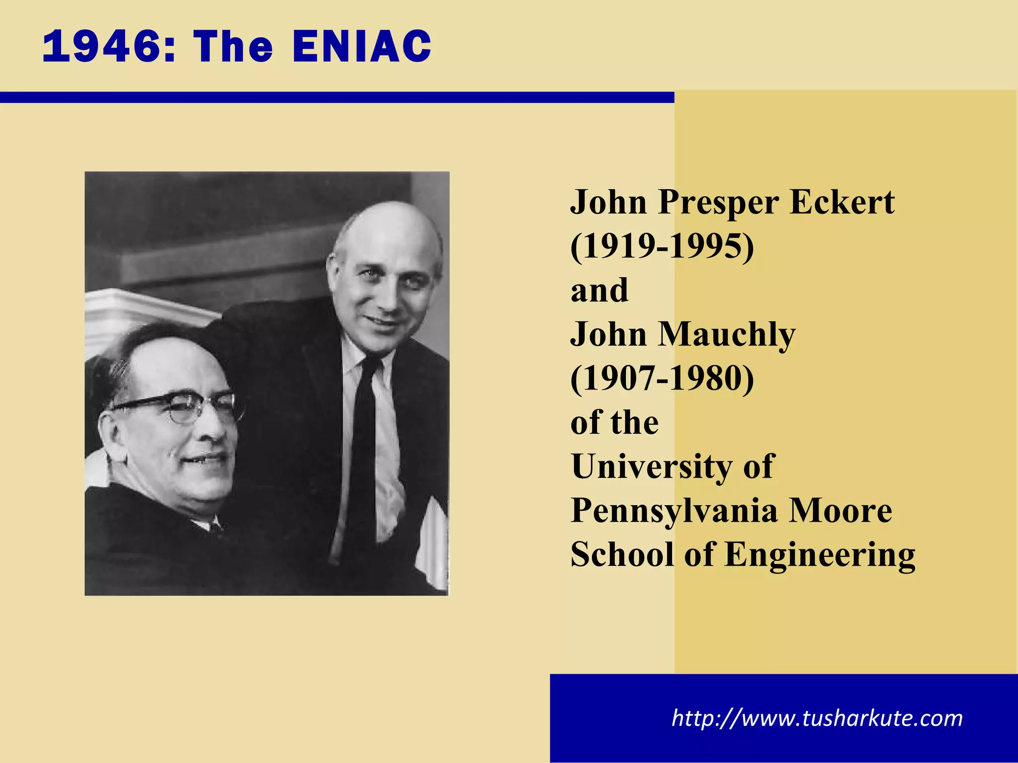 1946: The ENIAC John Presper Eckert  (1919-1995)  and  John Mauchly  (1907-1980)  of the  University of Pennsylvania Moore School of Engineering http://www.tusharkute.com 