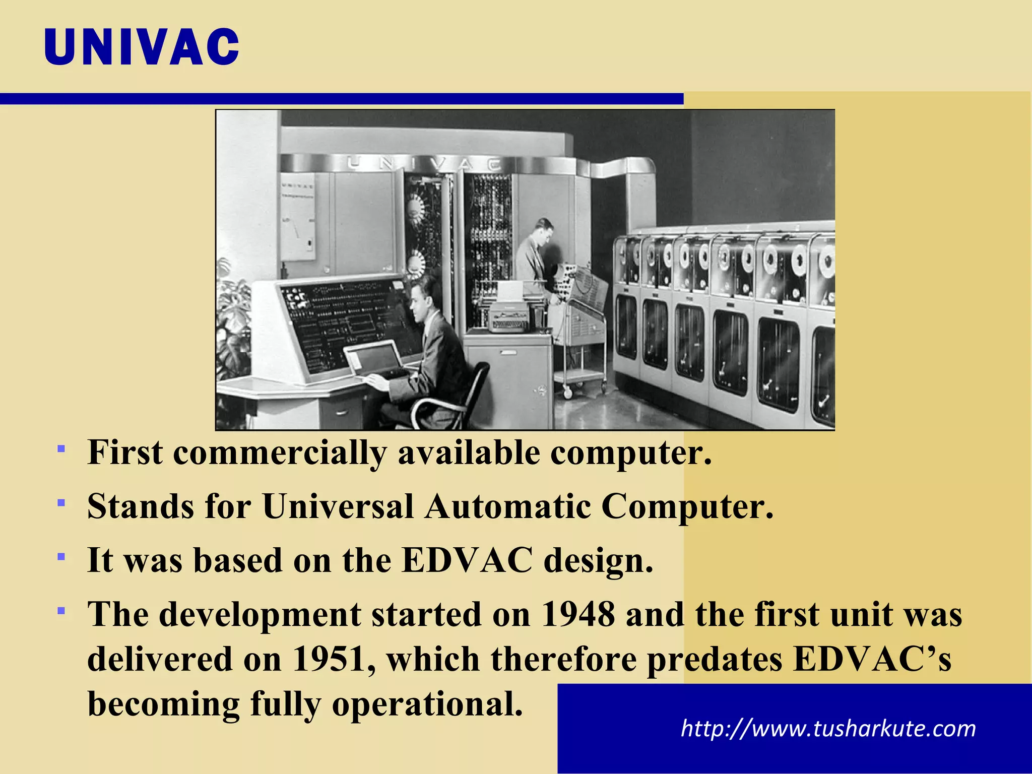 UNIVAC First commercially available computer. Stands for Universal Automatic Computer. It was based on the EDVAC design. The development started on 1948 and the first unit was delivered on 1951, which therefore predates EDVAC’s becoming fully operational. http://www.tusharkute.com 