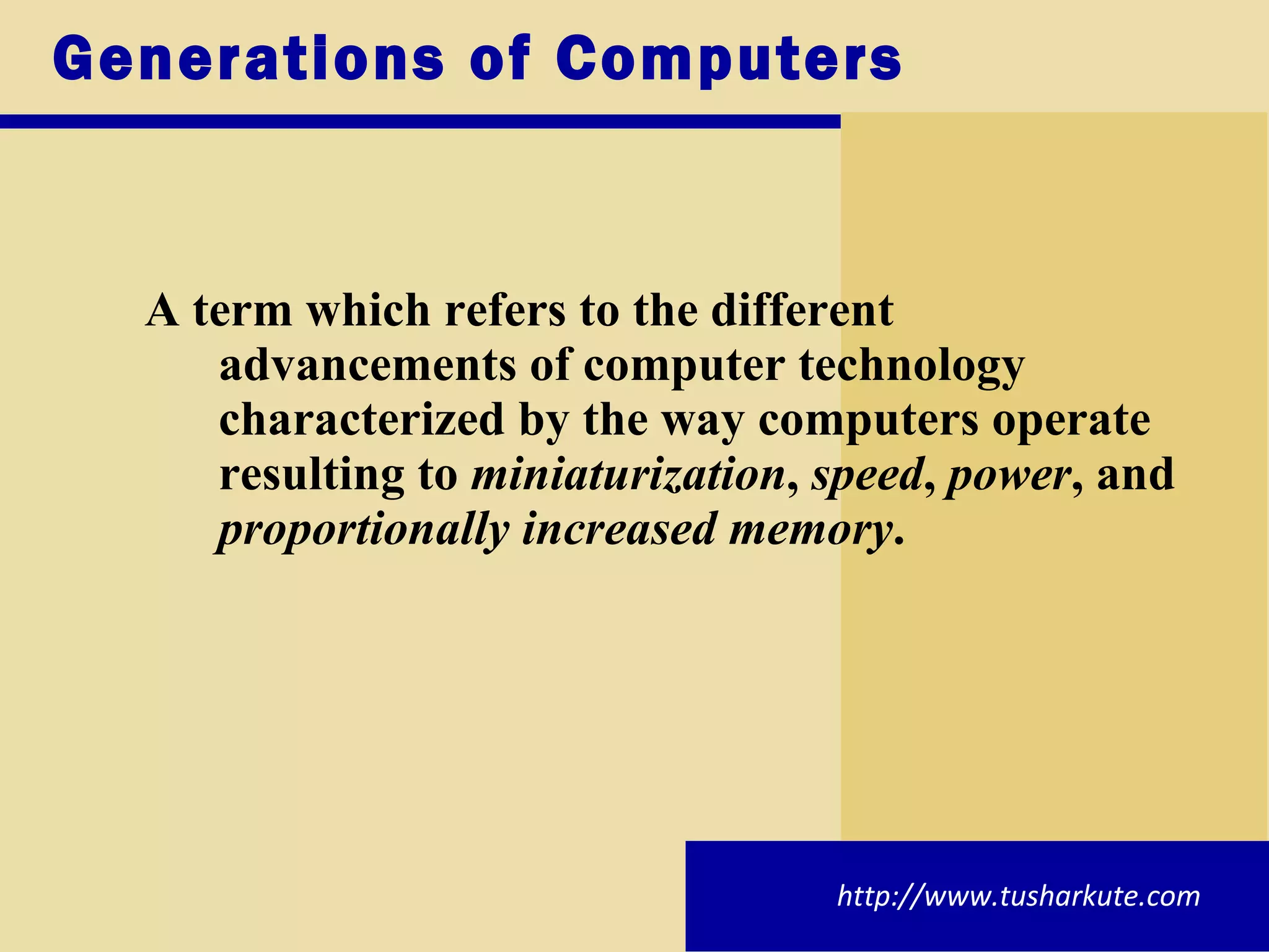 Generations of Computers A term which refers to the different advancements of computer technology characterized by the way computers operate resulting to  miniaturization ,  speed ,  power , and  proportionally increased memory . http://www.tusharkute.com 