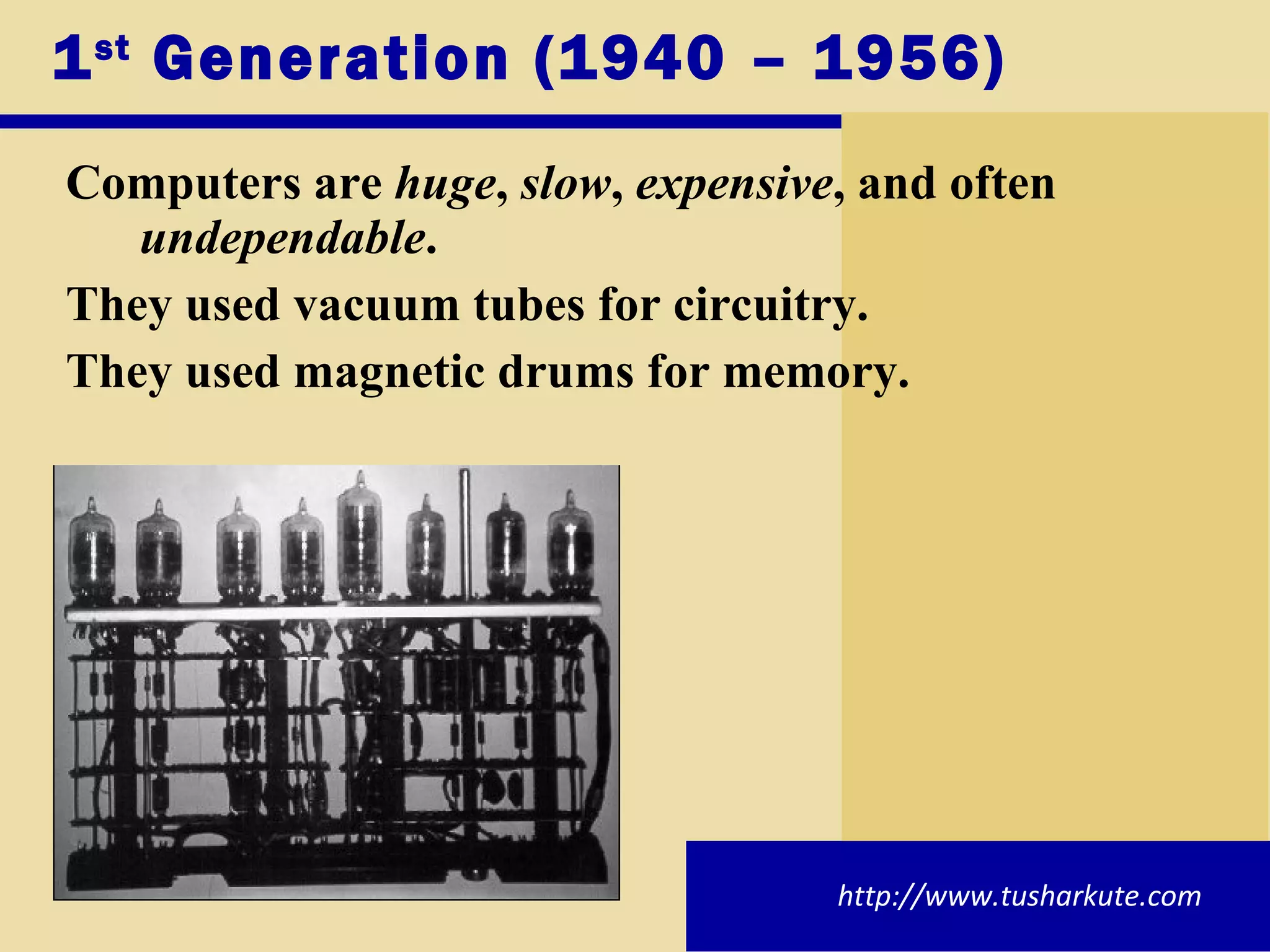 1 st  Generation (1940 – 1956) Computers are  huge ,  slow ,  expensive , and often  undependable . They used vacuum tubes for circuitry. They used magnetic drums for memory. http://www.tusharkute.com 