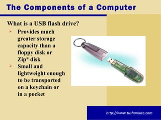 The Components of a Computer <ul><li>What is a USB flash drive? </li></ul><ul><ul><li>Provides much  greater storage  capa...
