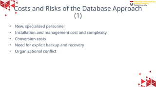 21
Costs and Risks of the Database Approach
(1)
• New, specialized personnel
• Installation and management cost and complexity
• Conversion costs
• Need for explicit backup and recovery
• Organizational conflict
 